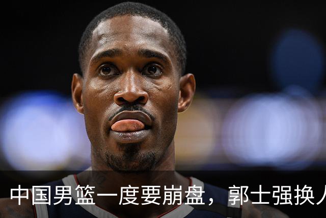 中国男篮一度要崩盘，郭士强换人救场，沙特主帅：中国队打得好